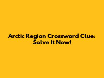 Arctic Region Crossword Clue: Solve It Now!