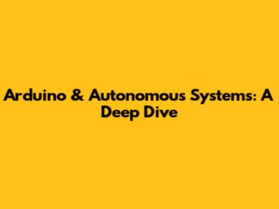 Arduino & Autonomous Systems: A Deep Dive
