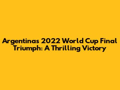 Argentina's 2022 World Cup Final Triumph: A Thrilling Victory