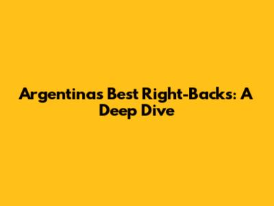 Argentina's Best Right-Backs: A Deep Dive