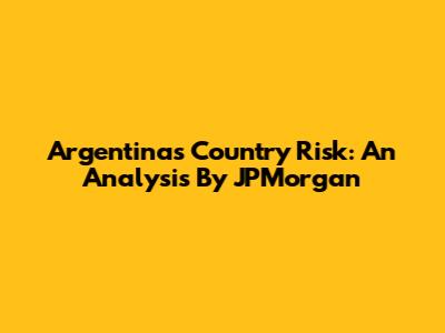 Argentina's Country Risk: An Analysis By JPMorgan
