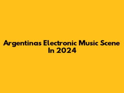 Argentina's Electronic Music Scene In 2024