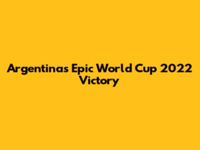Argentina's Epic World Cup 2022 Victory