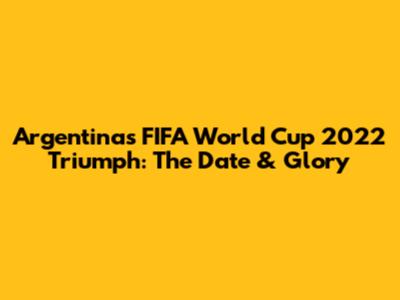 Argentina's FIFA World Cup 2022 Triumph: The Date & Glory