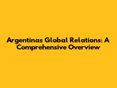 Argentina's Global Relations: A Comprehensive Overview