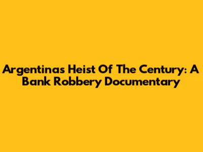 Argentina's Heist Of The Century: A Bank Robbery Documentary