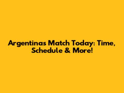 Argentina's Match Today: Time, Schedule & More!