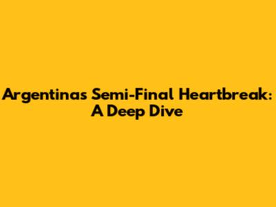 Argentina's Semi-Final Heartbreak: A Deep Dive