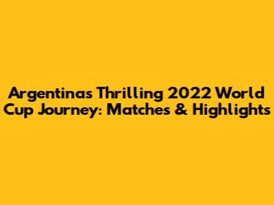 Argentina's Thrilling 2022 World Cup Journey: Matches & Highlights