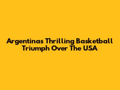 Argentina's Thrilling Basketball Triumph Over The USA