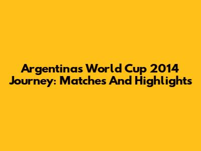 Argentina's World Cup 2014 Journey: Matches And Highlights