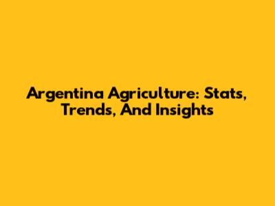 Argentina Agriculture: Stats, Trends, And Insights