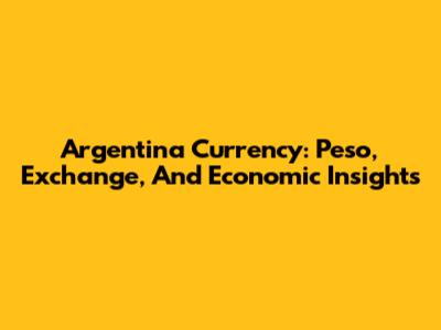 Argentina Currency: Peso, Exchange, And Economic Insights