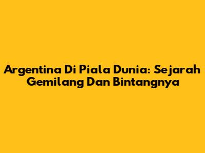 Argentina Di Piala Dunia: Sejarah Gemilang Dan Bintangnya