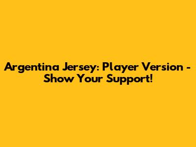 Argentina Jersey: Player Version - Show Your Support!
