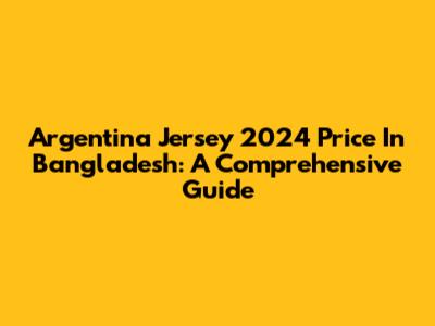 Argentina Jersey 2024 Price In Bangladesh: A Comprehensive Guide
