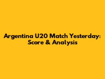 Argentina U20 Match Yesterday: Score & Analysis