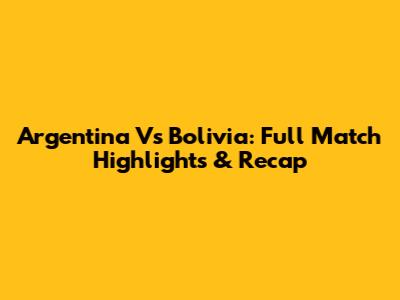 Argentina Vs Bolivia: Full Match Highlights & Recap