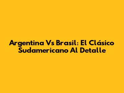 Argentina Vs Brasil: El Clásico Sudamericano Al Detalle
