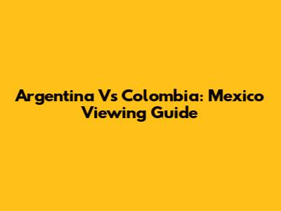 Argentina Vs Colombia: Mexico Viewing Guide