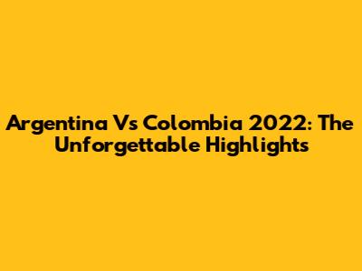 Argentina Vs Colombia 2022: The Unforgettable Highlights