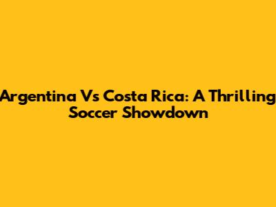 Argentina Vs Costa Rica: A Thrilling Soccer Showdown