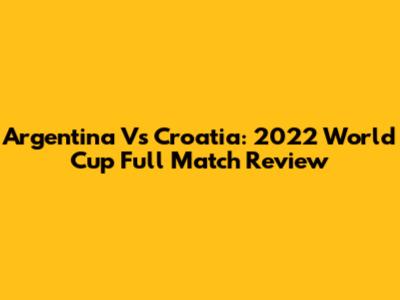 Argentina Vs Croatia: 2022 World Cup Full Match Review