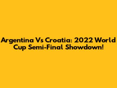Argentina Vs Croatia: 2022 World Cup Semi-Final Showdown!
