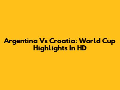 Argentina Vs Croatia: World Cup Highlights In HD