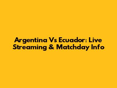 Argentina Vs Ecuador: Live Streaming & Matchday Info