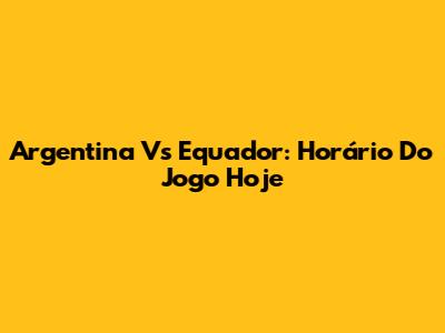 Argentina Vs Equador: Horário Do Jogo Hoje