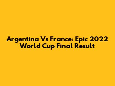 Argentina Vs France: Epic 2022 World Cup Final Result