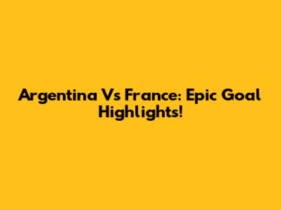 Argentina Vs France: Epic Goal Highlights!