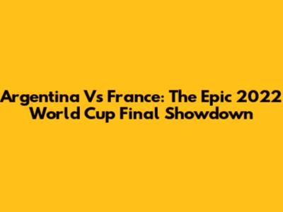 Argentina Vs France: The Epic 2022 World Cup Final Showdown