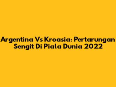 Argentina Vs Kroasia: Pertarungan Sengit Di Piala Dunia 2022