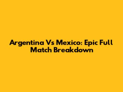 Argentina Vs Mexico: Epic Full Match Breakdown