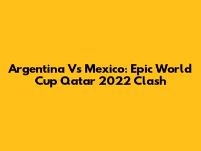 Argentina Vs Mexico: Epic World Cup Qatar 2022 Clash