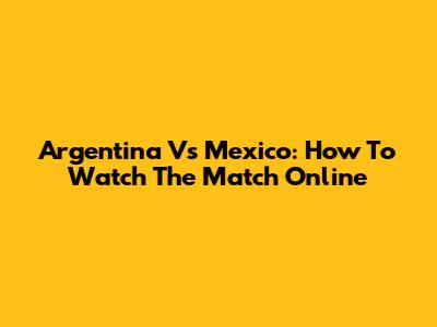 Argentina Vs Mexico: How To Watch The Match Online