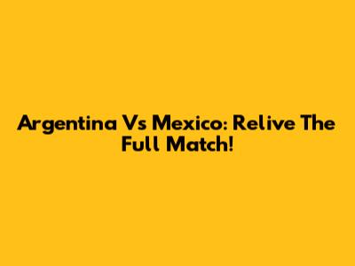 Argentina Vs Mexico: Relive The Full Match!
