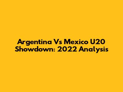 Argentina Vs Mexico U20 Showdown: 2022 Analysis