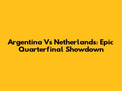 Argentina Vs Netherlands: Epic Quarterfinal Showdown