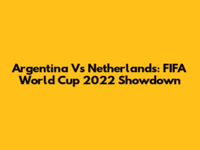 Argentina Vs Netherlands: FIFA World Cup 2022 Showdown
