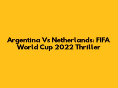 Argentina Vs Netherlands: FIFA World Cup 2022 Thriller