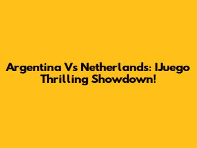 Argentina Vs Netherlands: IJuego Thrilling Showdown!