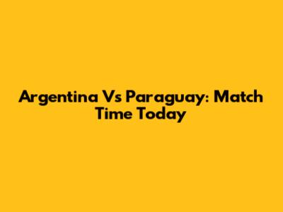Argentina Vs Paraguay: Match Time Today