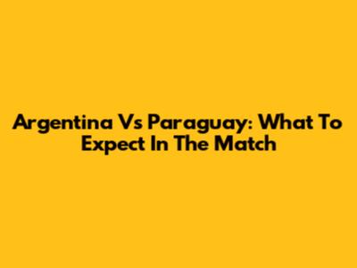 Argentina Vs Paraguay: What To Expect In The Match