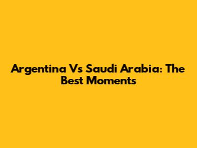 Argentina Vs Saudi Arabia: The Best Moments