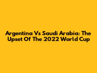 Argentina Vs Saudi Arabia: The Upset Of The 2022 World Cup