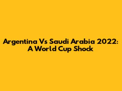 Argentina Vs Saudi Arabia 2022: A World Cup Shock