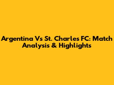 Argentina Vs St. Charles FC: Match Analysis & Highlights